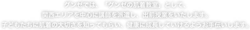 グンゼでは、「グンゼの肌着教室」として、関西エリアを中心に講師を派遣し、出前授業をいたします。子どもたちに肌着の大切さを知ってもらい、健康に成長していけるようお手伝いします。