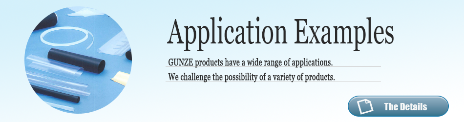 Application Examples. GUNZE products have a wide range of applications.We challenge the possibility of a variety of products. The Details.