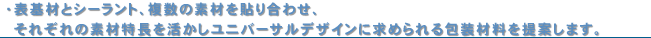 表基材とシーラント、複数の素材を貼り合わせ、それぞれの素材特長を活かしユニバーサルデザインに求められる包装材料を提案します。