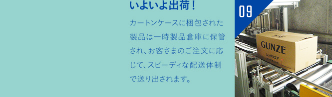 いよいよ出荷！カートンケースに梱包された製品は一時製品倉庫に保管され、お客さまのご注文に応じて、スピーディな配送体制で送り出されます