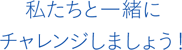 私たちと一緒にチャレンジしましょう！