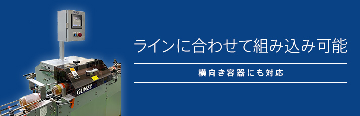 ラインに合わせて組み込み可能 横向き容器にも対応