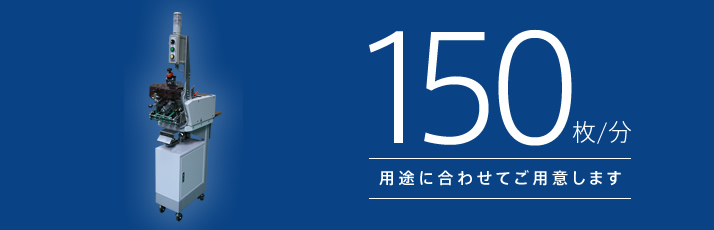 150枚/分 用途に合わせてご用意します