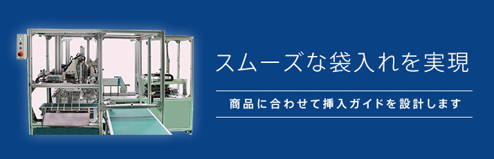 スムーズな袋入れを実現 商品に合わせて挿入ガイドを設計します。