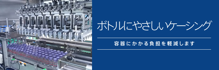 ボトルにやさしいケーシング 容器にかかる負担を軽減します。