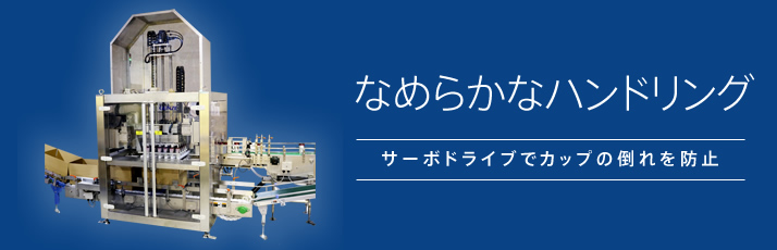 なめらかハンドリング サーボドライブでカップの倒れを防止