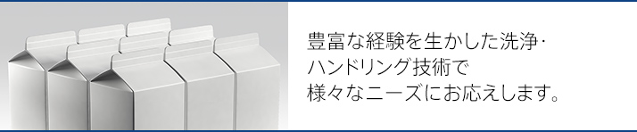 豊富な経験を生かした洗浄・ハンドリング技術で様々なニーズにお応えします。