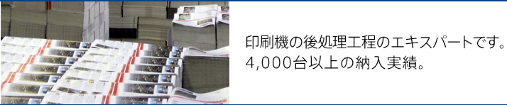 印刷機の後処理工程のエキスパートです。4,000台以上の納入実績。