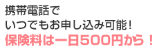 携帯電話でいつでもお申し込み可能！保険料は一日500円から！