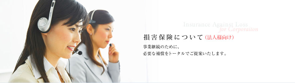 損害保険について（法人様向け）事業継続のために、必要な保障をトータルでご提案いたします。