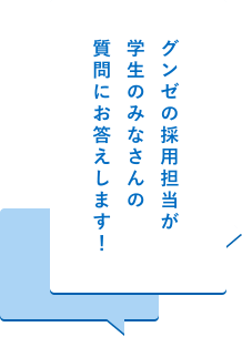 グンゼの採用担当が 学生のみなさんの 質問にお答えします！