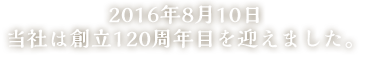 2016年8月10日、当社は創立120周年目を迎えました。