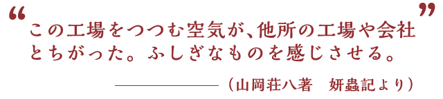 この工場をつつむ空気が、他所の工場や会社とちがった。ふしぎなものを感じさせる。