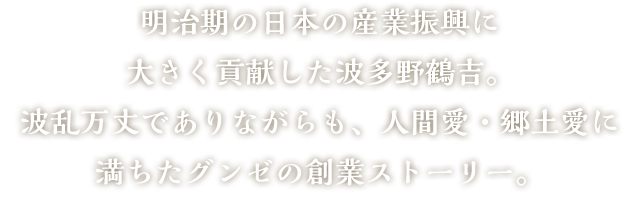 明治期の日本の産業振興に大きく貢献した波多野鶴吉。波乱万丈でありながらも、人間愛・郷土愛に満ちたグンゼの創業ストーリー。