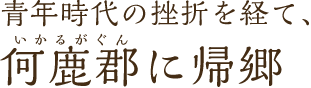 青年時代の挫折を経て、何鹿郡に帰郷