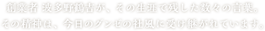 創業者 波多野鶴吉が、その生涯で残した数々の言葉。その精神は、今日のグンゼの社風に受け継がれています。