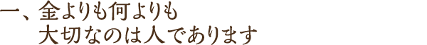 一、金よりも何よりも大切なのは人であります