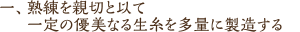 一、熟練を親切と以て一定の優美なる生糸を多量に製造する
