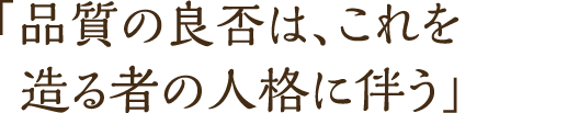 「品質の良否は、これを造る者の人格に伴う」