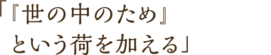 「『世の中のため』という荷を加える」